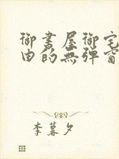 御书屋御宅屋自由的无弹窗小说阅读