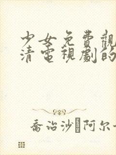 少女免费观看高清电视剧的软件有哪