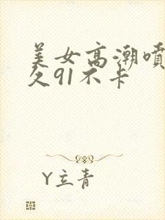 美女高潮喷水久久91不卡