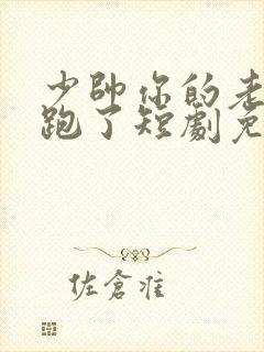 少帅你的老婆又跑了短剧免费观看