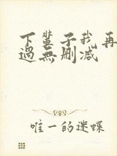 下辈子我再好好过无删减