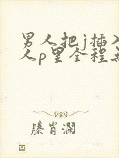 男人把j插入女人p里全程无遮挡