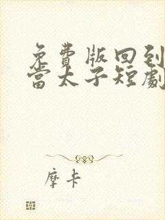 免费版回到古代当太子短剧