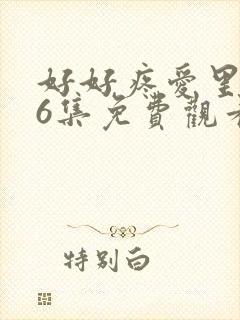 好好疼爱里面第6集免费观看真人