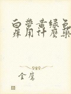 白带黄绿色阴道痒用什么药