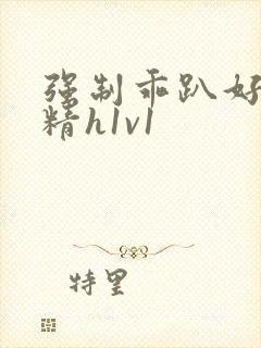 强制乖趴好灌浓精h1v1