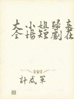 大小姐归来飒翻全场短剧在线