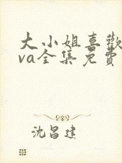 大小姐喜欢hova全集免费观看