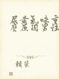 尿黄气味重是什么原因男性