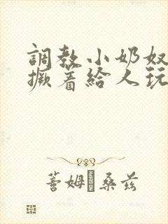 调教小奶奴跪趴撅着给人玩弄h