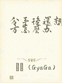 分手后还想着对方怎么办