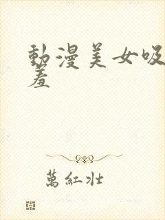 动漫美女吸乳羞羞