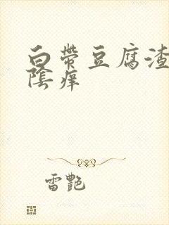 白带豆腐渣还外阴痒