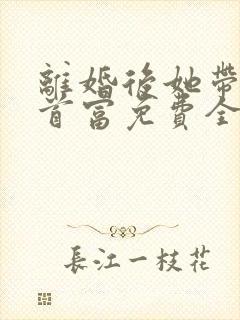 离婚后她带娃嫁首富免费全文在线阅读