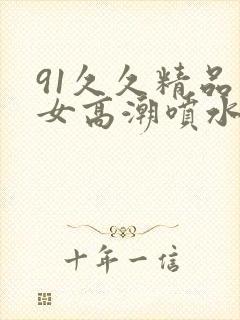 91久久精品美女高潮喷水白浆