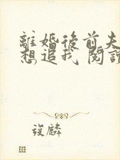 离婚后前夫总是想追我 阅读