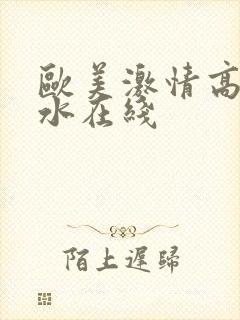 欧美激情高潮喷水在线