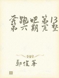 奔跑吧第13季第六期完整版