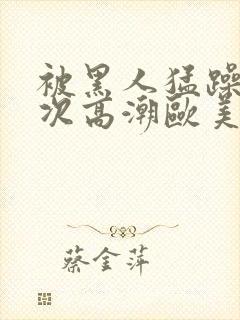 被黑人猛躁10次高潮欧美了封面