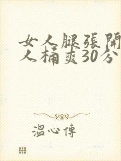 女人腿张开让男人桶爽30分钟
