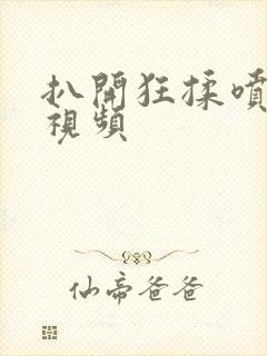 扒开狂揉喷水 视频