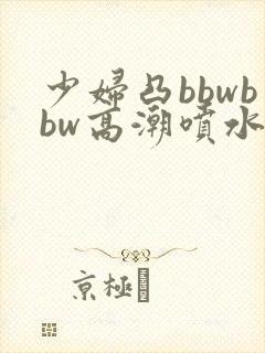 少妇凸bbwbbw高潮喷水∵