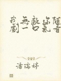 我无敌你随意短剧一口气看完