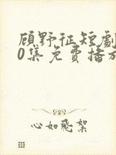 顾野征短剧100集免费播放