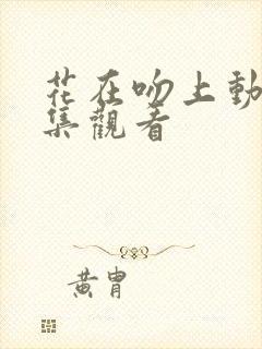 花在吻上动漫全集观看