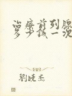 治疗前列腺需要多少钱一次