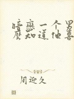 暗恋一个男人怎么知道他喜不喜欢你