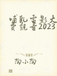 哺乳电影大全免费观看2023年上映