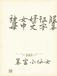 被女婿征服的岳母中文字幕在线观看