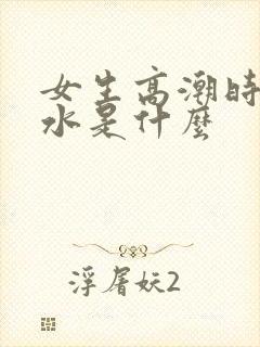 女生高潮时喷的水是什么