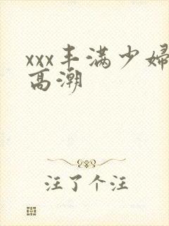 xxx丰满少妇高潮