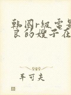 韩国r级电影善良的嫂子在线观看