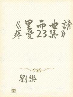 《里面也请好好疼爱23集》