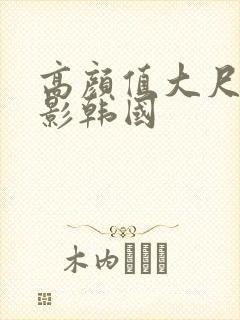 高颜值大尺度电影韩国