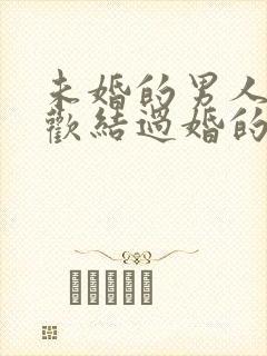 未婚的男人会喜欢结过婚的女人吗