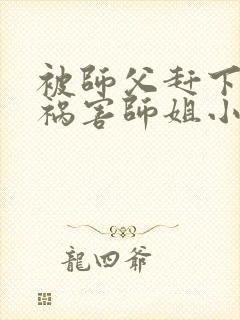 被师父赶下山去祸害师姐小说免费阅读txt