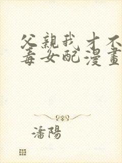 父亲我才不是恶毒女配漫画免费阅读