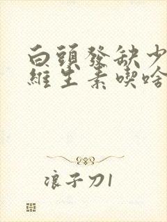 白头发缺少什么维生素吃啥