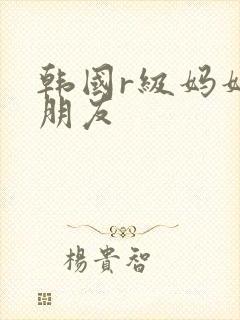 韩国r级妈妈的朋友