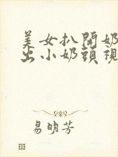 美女扒开奶罩露出小奶头视频网站