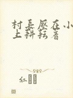 村长压在小萍身上耕耘着