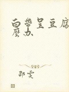 白带呈豆腐渣怎么办