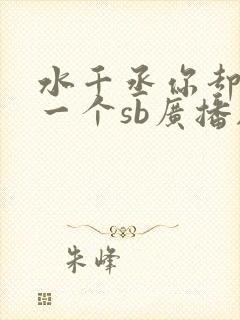 水千丞你却爱着一个sb广播剧
