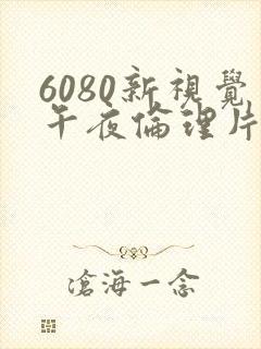 6080新视觉午夜伦理片