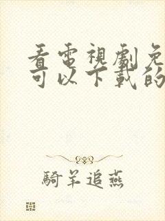 看电视剧免费也可以下载的软件大全