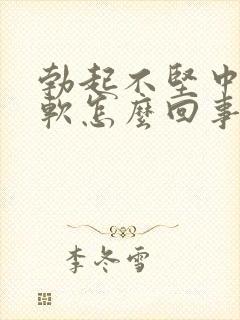 勃起不坚中途疲软怎么回事